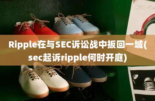 Ripple在与SEC诉讼战中扳回一城(sec起诉ripple何时开庭)