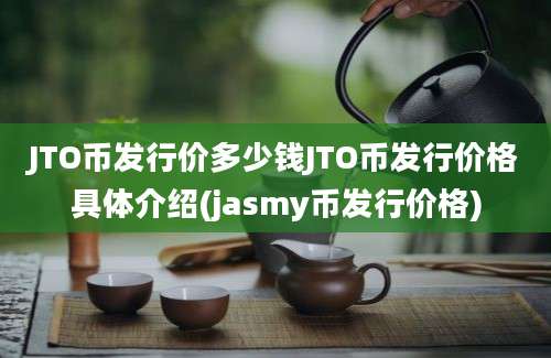 JTO币发行价多少钱JTO币发行价格具体介绍(jasmy币发行价格)