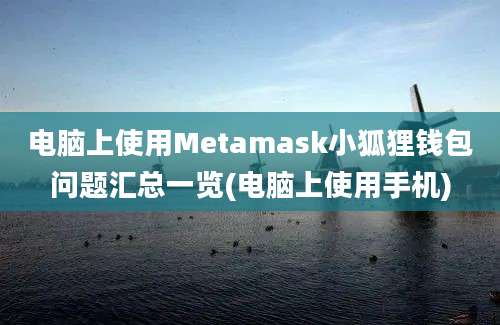 电脑上使用Metamask小狐狸钱包问题汇总一览(电脑上使用手机)