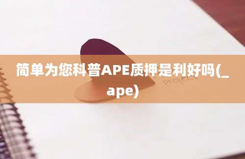 简单为您科普APE质押是利好吗(_ape)