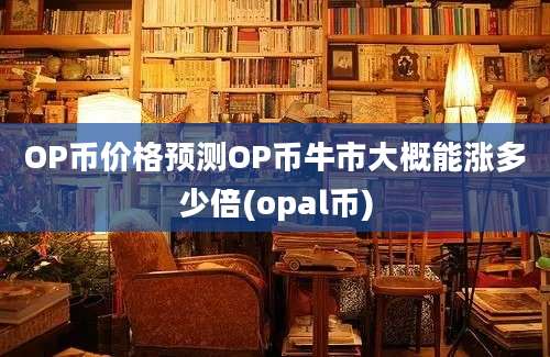 OP币价格预测OP币牛市大概能涨多少倍(opal币)