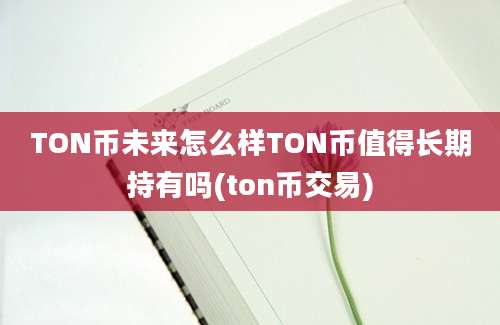 TON币未来怎么样TON币值得长期持有吗(ton币交易)