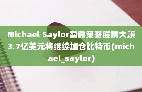 Michael Saylor卖微策略股票大赚3.7亿美元将继续加仓比特币(michael_saylor)