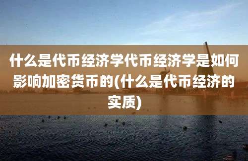 什么是代币经济学代币经济学是如何影响加密货币的(什么是代币经济的实质)