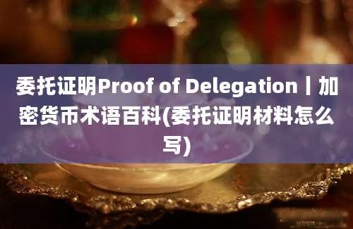 委托证明Proof of Delegation丨加密货币术语百科(委托证明材料怎么写)