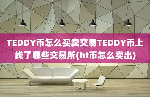 TEDDY币怎么买卖交易TEDDY币上线了哪些交易所(ht币怎么卖出)