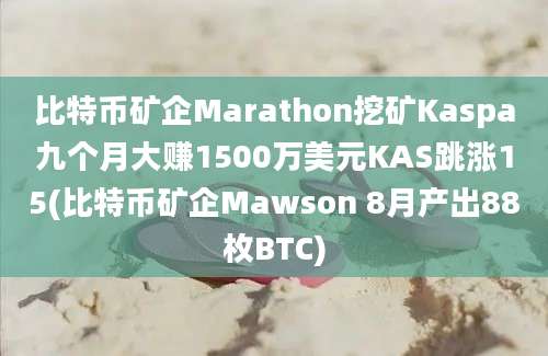 比特币矿企Marathon挖矿Kaspa九个月大赚1500万美元KAS跳涨15(比特币矿企Mawson 8月产出88枚BTC)