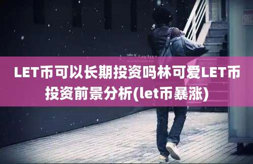 LET币可以长期投资吗林可爱LET币投资前景分析(let币暴涨)