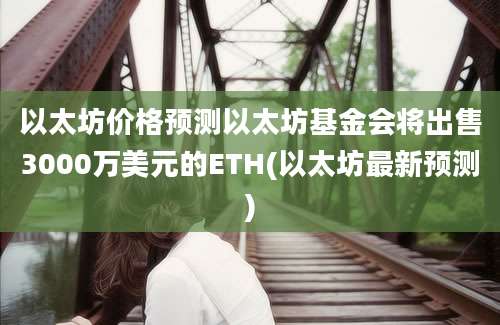 以太坊价格预测以太坊基金会将出售3000万美元的ETH(以太坊最新预测)