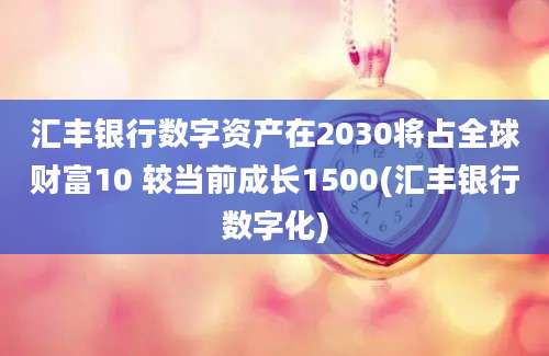 汇丰银行数字资产在2030将占全球财富10 较当前成长1500(汇丰银行数字化)