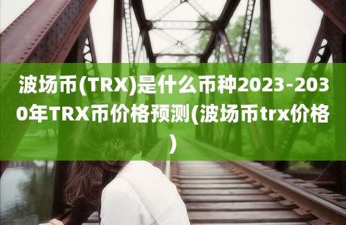 波场币(TRX)是什么币种2023-2030年TRX币价格预测(波场币trx价格)