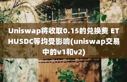 Uniswap将收取0.15的兑换费 ETHUSDC等均受影响(uniswap交易中的v1和v2)