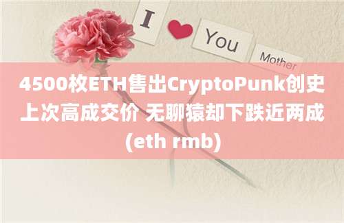 4500枚ETH售出CryptoPunk创史上次高成交价 无聊猿却下跌近两成(eth rmb)