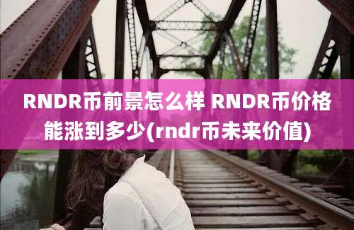 RNDR币前景怎么样 RNDR币价格能涨到多少(rndr币未来价值)