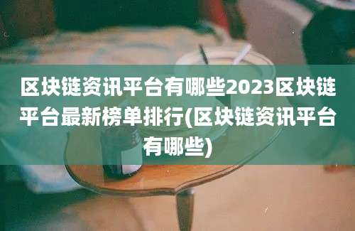 区块链资讯平台有哪些2023区块链平台最新榜单排行(区块链资讯平台有哪些)