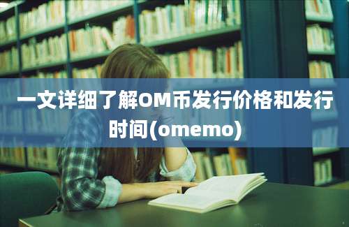 一文详细了解OM币发行价格和发行时间(omemo)