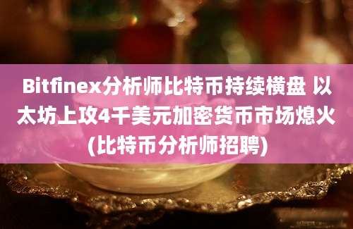 Bitfinex分析师比特币持续横盘 以太坊上攻4千美元加密货币市场熄火(比特币分析师招聘)