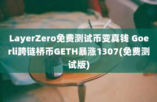 LayerZero免费测试币变真钱 Goerli跨链桥币GETH暴涨1307(免费测试版)