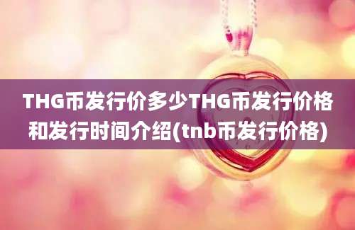 THG币发行价多少THG币发行价格和发行时间介绍(tnb币发行价格)