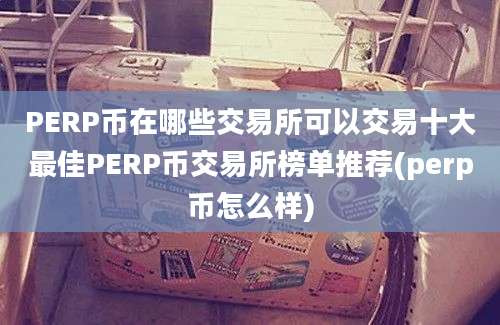 PERP币在哪些交易所可以交易十大最佳PERP币交易所榜单推荐(perp币怎么样)