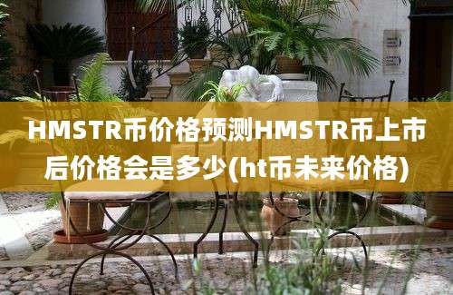 HMSTR币价格预测HMSTR币上市后价格会是多少(ht币未来价格)