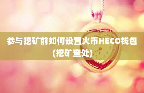 参与挖矿前如何设置火币HECO钱包(挖矿查处)