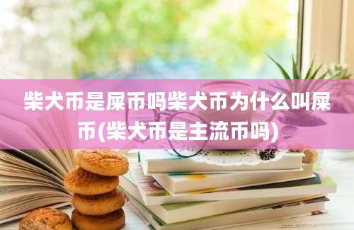 柴犬币是屎币吗柴犬币为什么叫屎币(柴犬币是主流币吗)