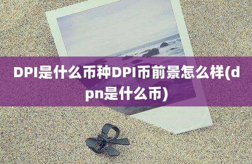 DPI是什么币种DPI币前景怎么样(dpn是什么币)