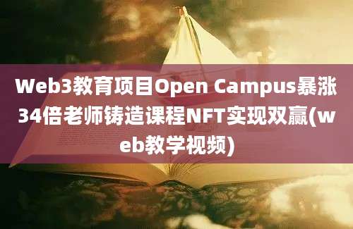 Web3教育项目Open Campus暴涨34倍老师铸造课程NFT实现双赢(web教学视频)