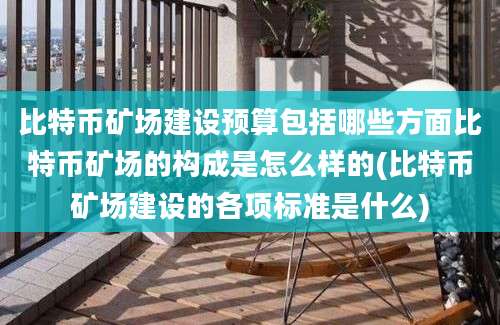 比特币矿场建设预算包括哪些方面比特币矿场的构成是怎么样的(比特币矿场建设的各项标准是什么)