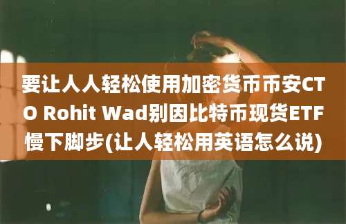 要让人人轻松使用加密货币币安CTO Rohit Wad别因比特币现货ETF慢下脚步(让人轻松用英语怎么说)