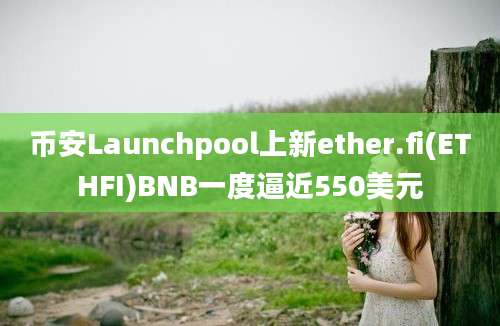 币安Launchpool上新ether.fi(ETHFI)BNB一度逼近550美元