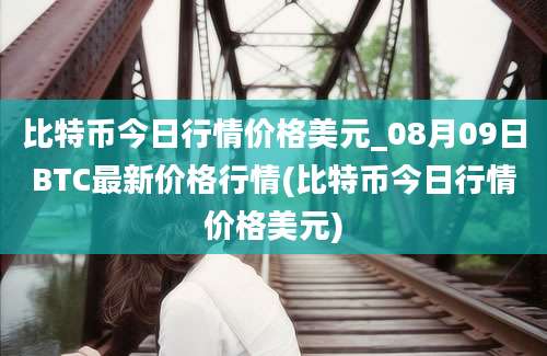 比特币今日行情价格美元_08月09日BTC最新价格行情(比特币今日行情价格美元)