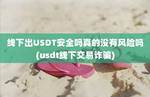 线下出USDT安全吗真的没有风险吗(usdt线下交易诈骗)