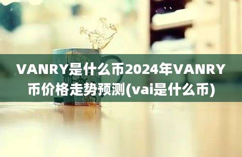 VANRY是什么币2024年VANRY币价格走势预测(vai是什么币)