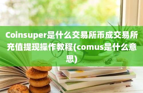 Coinsuper是什么交易所币成交易所充值提现操作教程(comus是什么意思)