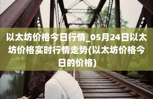 以太坊价格今日行情_05月24日以太坊价格实时行情走势(以太坊价格今日的价格)