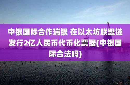 中银国际合作瑞银 在以太坊联盟链发行2亿人民币代币化票据(中银国际合法吗)