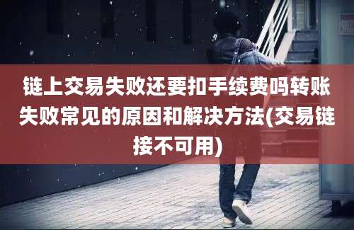 链上交易失败还要扣手续费吗转账失败常见的原因和解决方法(交易链接不可用)