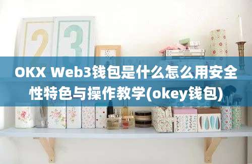 OKX Web3钱包是什么怎么用安全性特色与操作教学(okey钱包)