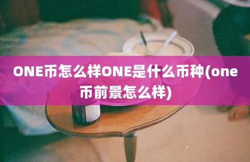 ONE币怎么样ONE是什么币种(one币前景怎么样)