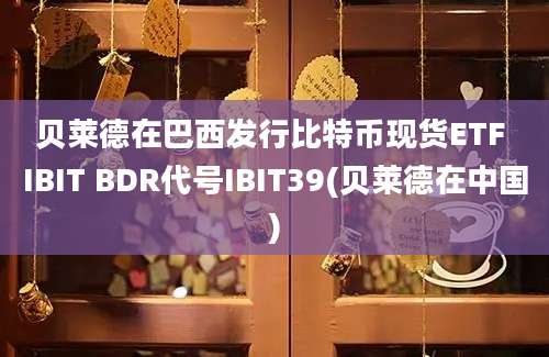 贝莱德在巴西发行比特币现货ETF IBIT BDR代号IBIT39(贝莱德在中国)