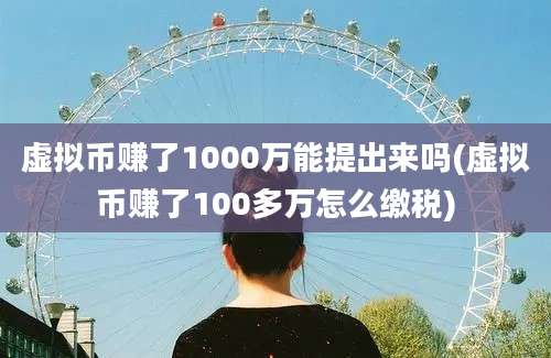 虚拟币赚了1000万能提出来吗(虚拟币赚了100多万怎么缴税)