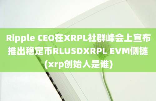 Ripple CEO在XRPL社群峰会上宣布推出稳定币RLUSDXRPL EVM侧链(xrp创始人是谁)