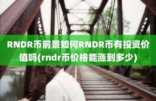 RNDR币前景如何RNDR币有投资价值吗(rndr币价格能涨到多少)