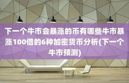 下一个牛市会暴涨的币有哪些牛市暴涨100倍的6种加密货币分析(下一个牛市预测)