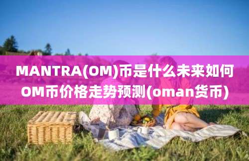 MANTRA(OM)币是什么未来如何OM币价格走势预测(oman货币)