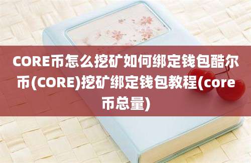 CORE币怎么挖矿如何绑定钱包酷尔币(CORE)挖矿绑定钱包教程(core币总量)