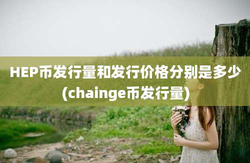 HEP币发行量和发行价格分别是多少(chainge币发行量)