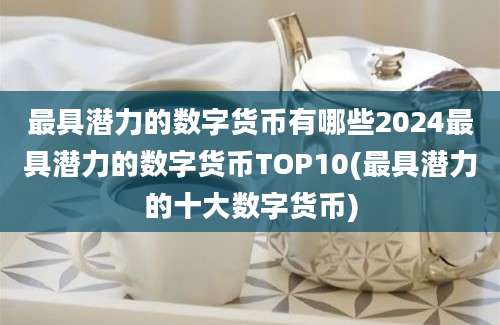 最具潜力的数字货币有哪些2024最具潜力的数字货币TOP10(最具潜力的十大数字货币)